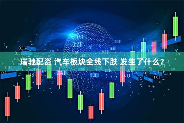 瑞驰配资 汽车板块全线下跌 发生了什么？