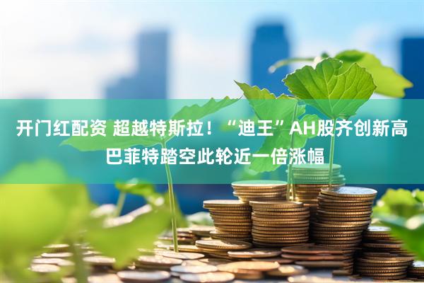 开门红配资 超越特斯拉！“迪王”AH股齐创新高 巴菲特踏空此轮近一倍涨幅