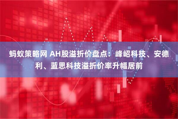 蚂蚁策略网 AH股溢折价盘点：峰岹科技、安德利、蓝思科技溢折价率升幅居前