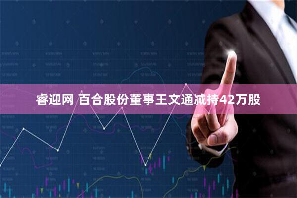 睿迎网 百合股份董事王文通减持42万股