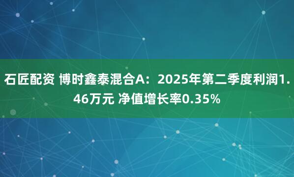 石匠配资 博时鑫泰混合A：2025年第二季度利润1.46万元 净值增长率0.35%