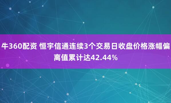 牛360配资 恒宇信通连续3个交易日收盘价格涨幅偏离值累计达42.44%