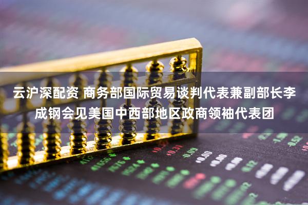 云沪深配资 商务部国际贸易谈判代表兼副部长李成钢会见美国中西部地区政商领袖代表团