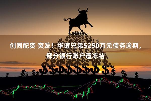 创同配资 突发！华谊兄弟5250万元债务逾期，部分银行账户遭冻结