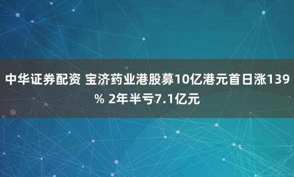 中华证券配资 宝济药业港股募10亿港元首日涨139% 2年半亏7.1亿元