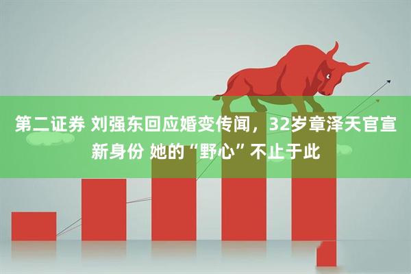 第二证券 刘强东回应婚变传闻，32岁章泽天官宣新身份 她的“野心”不止于此