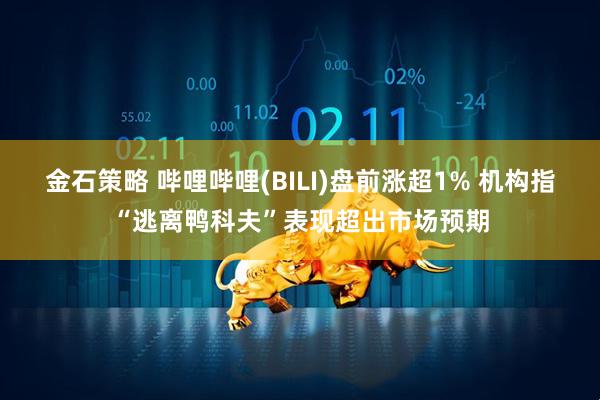 金石策略 哔哩哔哩(BILI)盘前涨超1% 机构指“逃离鸭科夫”表现超出市场预期