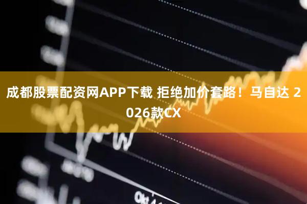 成都股票配资网APP下载 拒绝加价套路！马自达 2026款CX