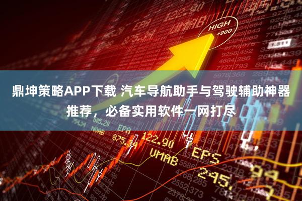 鼎坤策略APP下载 汽车导航助手与驾驶辅助神器推荐，必备实用软件一网打尽