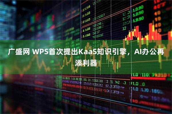 广盛网 WPS首次提出KaaS知识引擎，AI办公再添利器