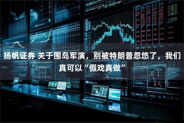 扬帆证券 关于围岛军演，别被特朗普忽悠了，我们真可以“假戏真做”