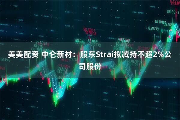 美美配资 中仑新材：股东Strai拟减持不超2%公司股份