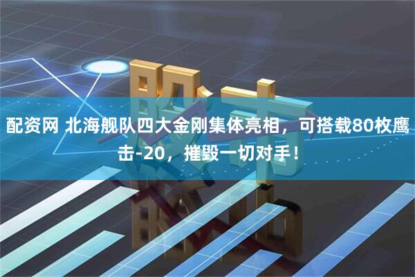 配资网 北海舰队四大金刚集体亮相，可搭载80枚鹰击-20，摧毁一切对手！