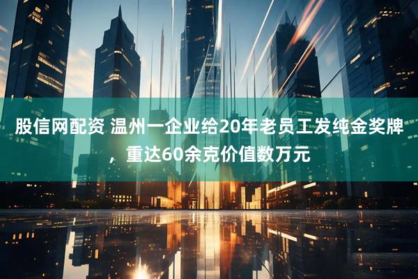 股信网配资 温州一企业给20年老员工发纯金奖牌，重达60余克价值数万元