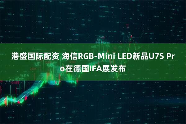 港盛国际配资 海信RGB-Mini LED新品U7S Pro在德国IFA展发布