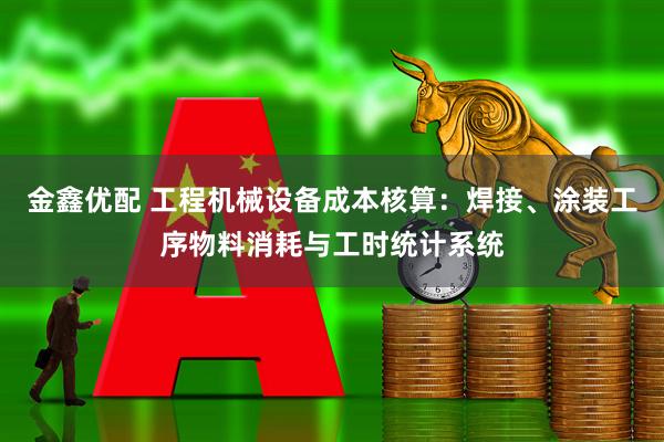金鑫优配 工程机械设备成本核算：焊接、涂装工序物料消耗与工时统计系统