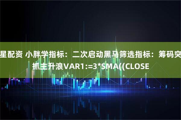 涵星配资 小胖学指标：二次启动黑马筛选指标：筹码突破抓主升浪VAR1:=3*SMA((CLOSE