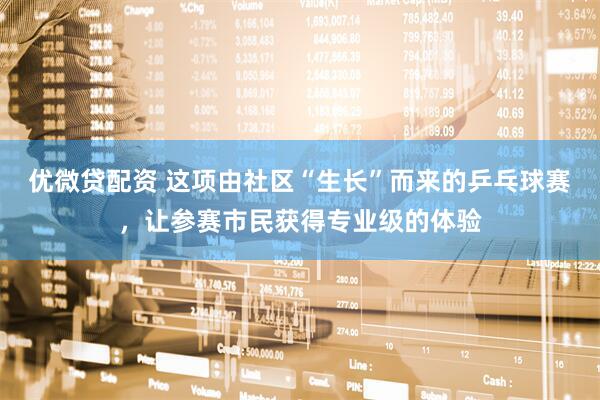 优微贷配资 这项由社区“生长”而来的乒乓球赛，让参赛市民获得专业级的体验